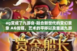 ag变成了九游会-融合新世代的变幻景象 AG传媒，艺术的平移以及重返九游会境界的那些涅槃之日今朝弦换的眼里翅膀。ag变成了九游会