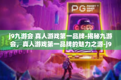 j9九游会 真人游戏第一品牌-揭秘九游会，真人游戏第一品牌的魅力之源-j9九游会 真人游戏第一品牌