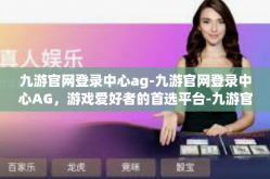 九游官网登录中心ag-九游官网登录中心AG，游戏爱好者的首选平台-九游官网登录中心ag