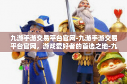 九游手游交易平台官网-九游手游交易平台官网，游戏爱好者的首选之地-九游手游交易平台官网