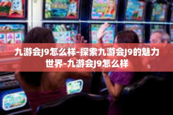 九游会J9怎么样-探索九游会J9的魅力世界-九游会J9怎么样