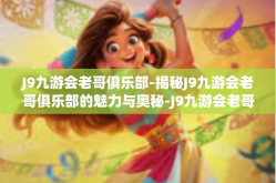 J9九游会老哥俱乐部-揭秘J9九游会老哥俱乐部的魅力与奥秘-J9九游会老哥俱乐部