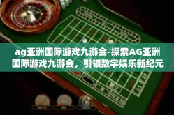 ag亚洲国际游戏九游会-探索AG亚洲国际游戏九游会，引领数字娱乐新纪元-ag亚洲国际游戏九游会