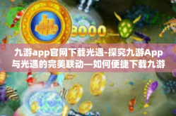 九游app官网下载光遇-探究九游App与光遇的完美联动—如何便捷下载九游官网的光遇应用-九游app官网下载光遇