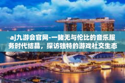 aj九游会官网-一睹无与伦比的音乐服务时代结晶，探访独特的游戏社交生态之旅，探寻aj九游会官网的世界-aj九游会官网