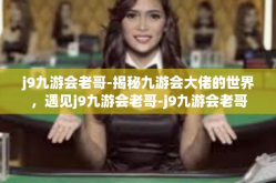 j9九游会老哥-揭秘九游会大佬的世界，遇见j9九游会老哥-j9九游会老哥