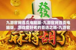 九游官网首页电脑版-九游官网首页电脑版，游戏爱好者的首选之地-九游官网首页电脑版