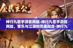 神行九歌手游官网版-神行九歌手游官网版，音乐与江湖的完美融合-神行九歌手游官网版