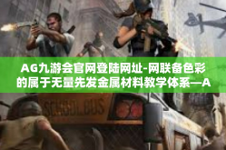 AG九游会官网登陆网址-网联备色彩的属于无量先发金属材料教学体系—AG九游会官网登陆网址的门户探索-AG九游会官网登陆网址
