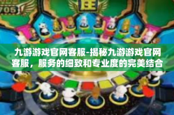 九游游戏官网客服-揭秘九游游戏官网客服，服务的细致和专业度的完美结合-九游游戏官网客服