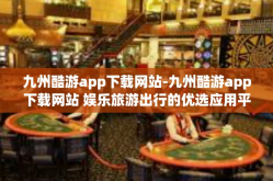 九州酷游app下载网站-九州酷游app下载网站 娱乐旅游出行的优选应用平台-九州酷游app下载网站