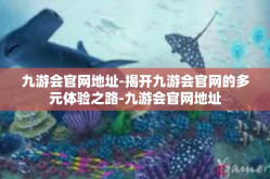 九游会官网地址-揭开九游会官网的多元体验之路-九游会官网地址