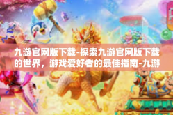 九游官网版下载-探索九游官网版下载的世界，游戏爱好者的最佳指南-九游官网版下载