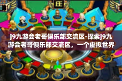 j9九游会老哥俱乐部交流区-探索j9九游会老哥俱乐部交流区，一个虚拟世界的乐园-j9九游会老哥俱乐部交流区