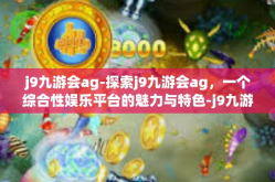 j9九游会ag-探索j9九游会ag，一个综合性娱乐平台的魅力与特色-j9九游会ag