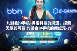 九游会j9手机-拥抱科技的洪流，探索无限的可能 九游会j9手机的新纪元-九游会j9手机