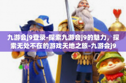 九游会j9登录-探索九游会j9的魅力，探索无处不在的游戏天地之旅-九游会j9登录