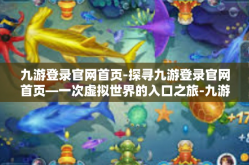 九游登录官网首页-探寻九游登录官网首页—一次虚拟世界的入口之旅-九游登录官网首页
