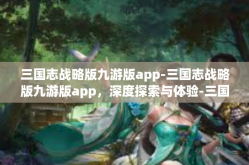 三国志战略版九游版app-三国志战略版九游版app，深度探索与体验-三国志战略版九游版app