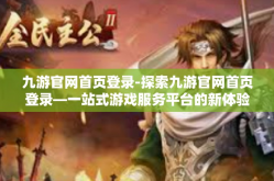 九游官网首页登录-探索九游官网首页登录—一站式游戏服务平台的新体验-九游官网首页登录