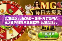 九游会跟ag是怎么一回事-九游会与AG之间的纠葛与现状探究-九游会跟ag是怎么一回事