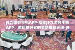 j9九游会手机APP-探索J9九游会手机APP，游戏爱好者的全新体验天地-j9九游会手机APP