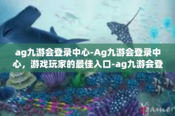ag九游会登录中心-Ag九游会登录中心，游戏玩家的最佳入口-ag九游会登录中心