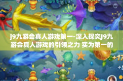 j9九游会真人游戏第一-深入探究J9九游会真人游戏的引领之力 实为第一的行业地位与优质服务-j9九游会真人游戏第一