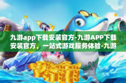 九游app下载安装官方-九游APP下载安装官方，一站式游戏服务体验-九游app下载安装官方