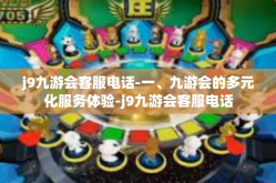 j9九游会客服电话-一、九游会的多元化服务体验-j9九游会客服电话