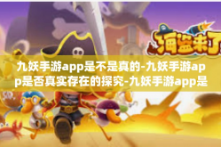九妖手游app是不是真的-九妖手游app是否真实存在的探究-九妖手游app是不是真的