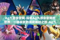 Ag九游会官网-探索Ag九游会官网的世界，一场极致的游戏体验之旅-Ag九游会官网