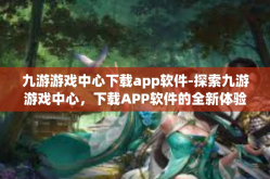 九游游戏中心下载app软件-探索九游游戏中心，下载APP软件的全新体验-九游游戏中心下载app软件