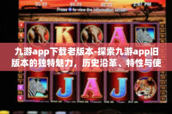 九游app下载老版本-探索九游app旧版本的独特魅力，历史沿革、特性与使用指南-九游app下载老版本
