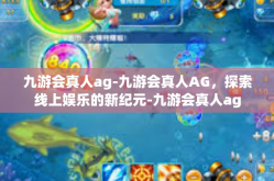 九游会真人ag-九游会真人AG，探索线上娱乐的新纪元-九游会真人ag