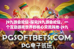 j9九游会论坛-探究j9九游会论坛，一个互动游戏世界的核心交流阵地-j9九游会论坛