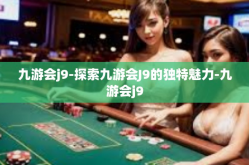 九游会j9-探索九游会J9的独特魅力-九游会j9