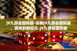 j9九游会国际版-探索j9九游会国际版，游戏的新纪元-j9九游会国际版