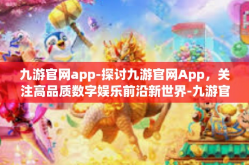 九游官网app-探讨九游官网App，关注高品质数字娱乐前沿新世界-九游官网app