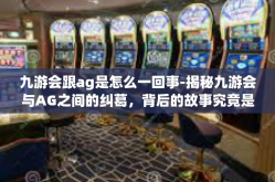 九游会跟ag是怎么一回事-揭秘九游会与AG之间的纠葛，背后的故事究竟是如何展开的-九游会跟ag是怎么一回事