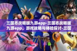 三国志战略版九游app-三国志战略版九游app，游戏战略与体验探讨-三国志战略版九游app