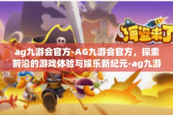 ag九游会官方-AG九游会官方，探索前沿的游戏体验与娱乐新纪元-ag九游会官方