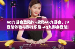ag九游会登陆j9-探索AG九游会，J9登陆体验与游戏乐趣-ag九游会登陆j9