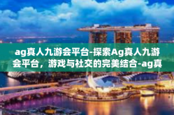 ag真人九游会平台-探索Ag真人九游会平台，游戏与社交的完美结合-ag真人九游会平台