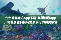 九州酷游官方app下载-九州酷游app，体验最新科技与优质旅行的完美融合-九州酷游官方app下载