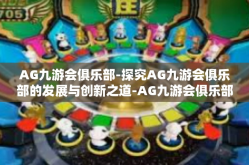 AG九游会俱乐部-探究AG九游会俱乐部的发展与创新之道-AG九游会俱乐部