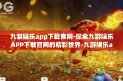 九游娱乐app下载官网-探索九游娱乐APP下载官网的精彩世界-九游娱乐app下载官网