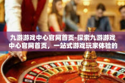九游游戏中心官网首页-探索九游游戏中心官网首页，一站式游戏玩家体验的天堂-九游游戏中心官网首页