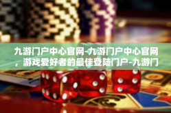 九游门户中心官网-九游门户中心官网，游戏爱好者的最佳登陆门户-九游门户中心官网