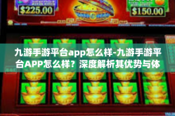 九游手游平台app怎么样-九游手游平台APP怎么样？深度解析其优势与体验-九游手游平台app怎么样